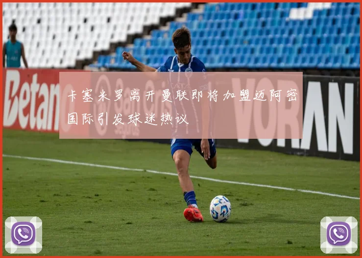 卡塞米罗离开曼联即将加盟迈阿密国际引发球迷热议
