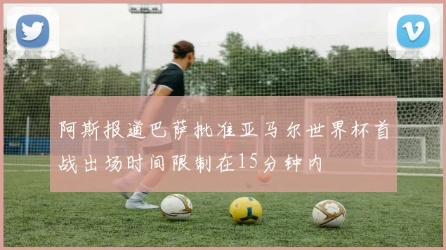 阿斯报道巴萨批准亚马尔世界杯首战出场时间限制在15分钟内