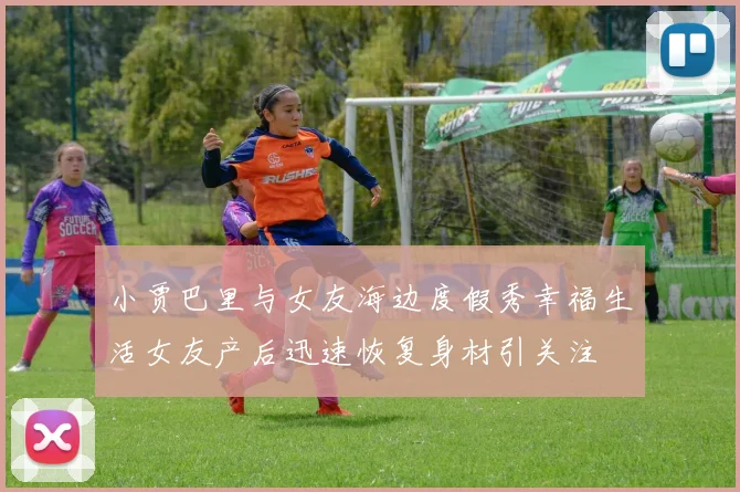 小贾巴里与女友海边度假秀幸福生活女友产后迅速恢复身材引关注