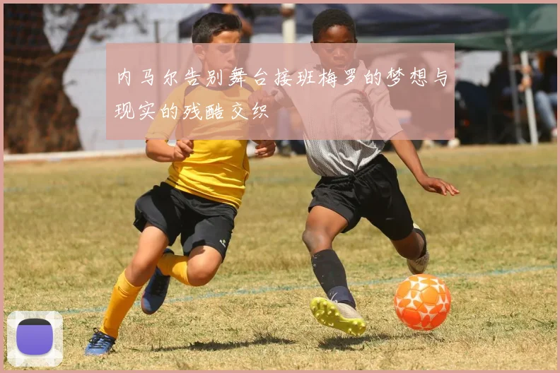 内马尔告别舞台接班梅罗的梦想与现实的残酷交织