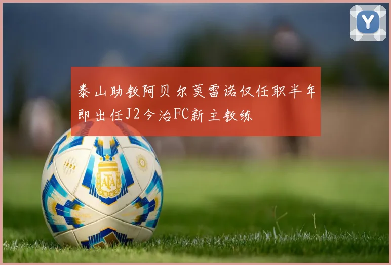 泰山助教阿贝尔莫雷诺仅任职半年即出任J2今治FC新主教练