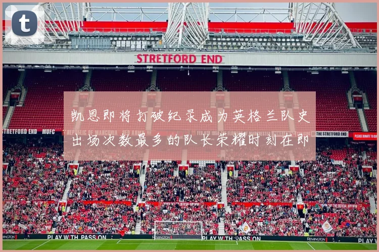 凯恩即将打破纪录成为英格兰队史出场次数最多的队长荣耀时刻在即