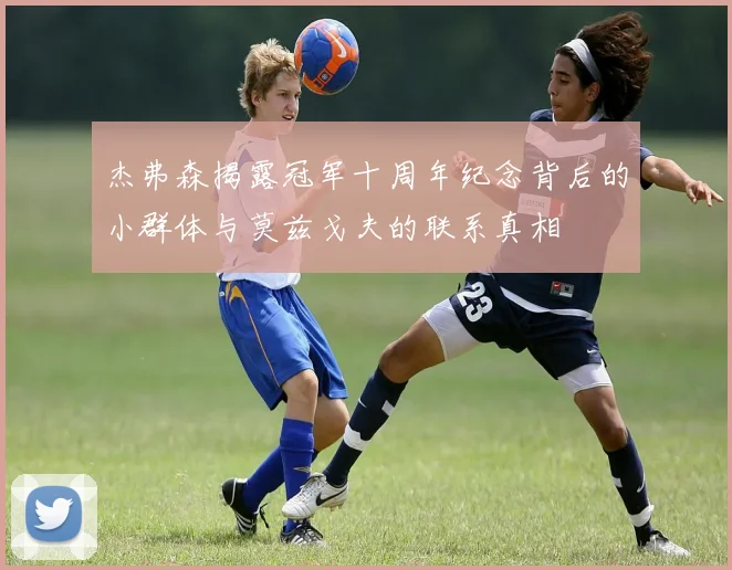 杰弗森揭露冠军十周年纪念背后的小群体与莫兹戈夫的联系真相