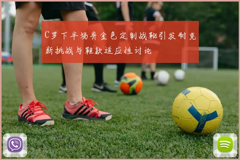C罗下半场弃金色定制战靴引发耐克新挑战与鞋款适应性讨论