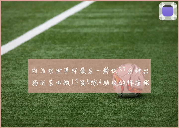 内马尔世界杯最后一舞仅37分钟出场记录回顾15场9球4助攻的辉煌旅程