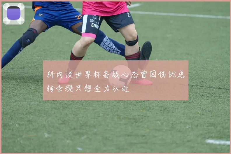 科内谈世界杯备战心态曾因伤忧虑转会现只想全力以赴