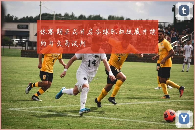 休赛期正式开启各球队积极展开续约与交易谈判