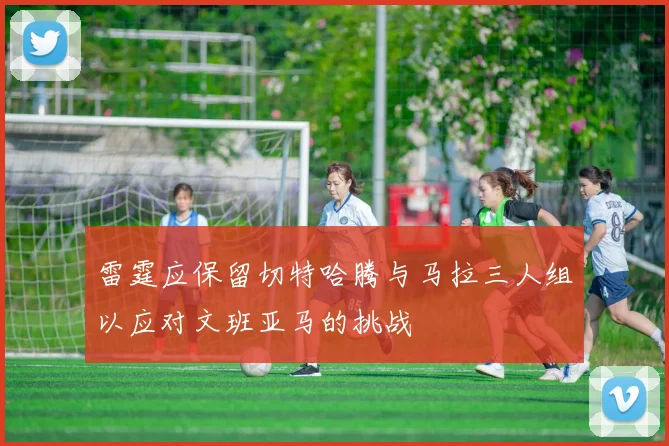 雷霆应保留切特哈腾与马拉三人组以应对文班亚马的挑战