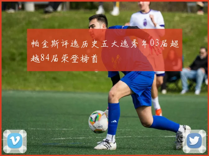 帕金斯评选历史五大选秀年03届超越84届荣登榜首