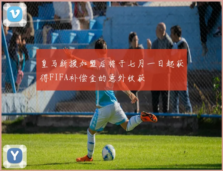 皇马新援加盟后将于七月一日起获得FIFA补偿金的意外收获