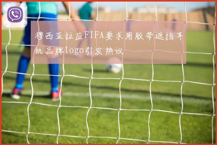 穆西亚拉应FIFA要求用胶带遮挡耳机品牌logo引发热议