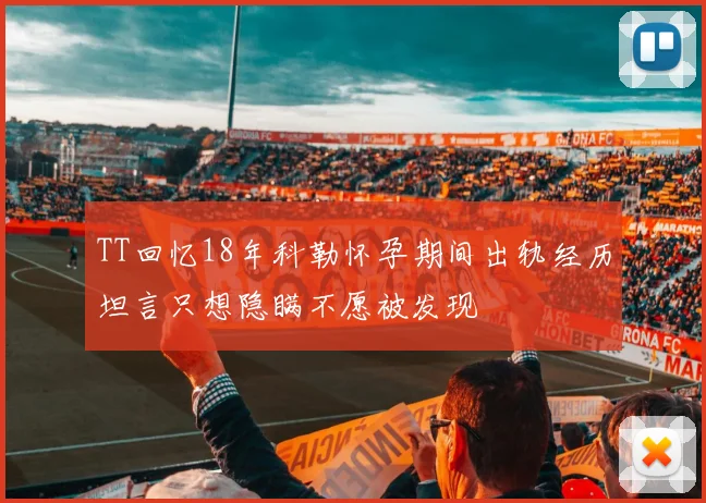 TT回忆18年科勒怀孕期间出轨经历坦言只想隐瞒不愿被发现