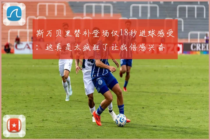 斯万贝里替补登场仅18秒进球感受：这真是太疯狂了让我倍感兴奋