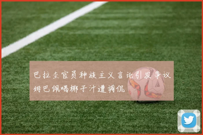 巴拉圭官员种族主义言论引发争议姆巴佩喝椰子汁遭调侃