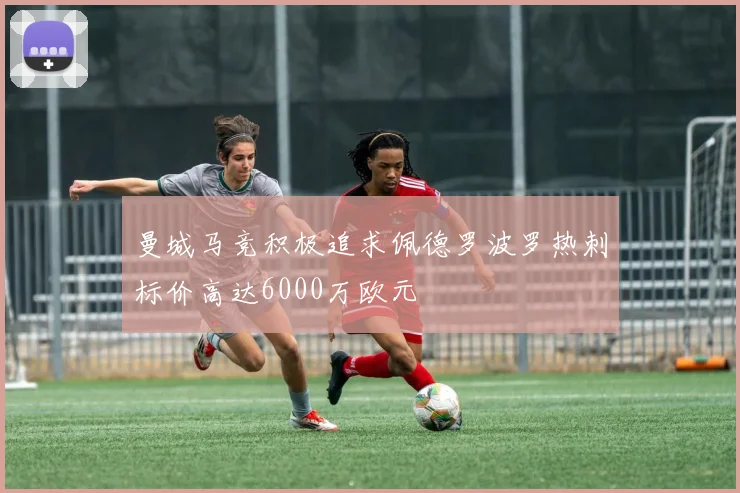 曼城马竞积极追求佩德罗波罗热刺标价高达6000万欧元